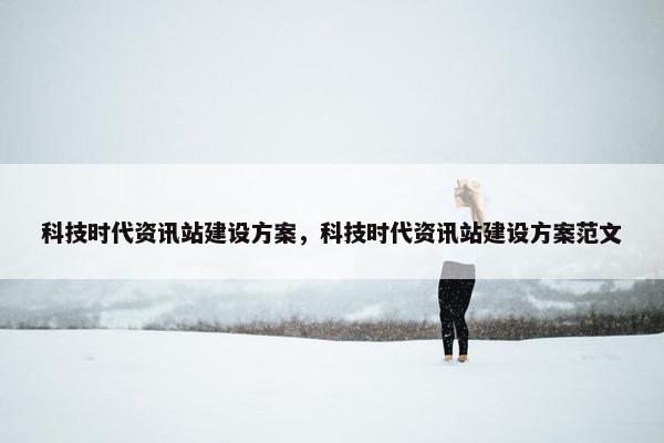 科技时代资讯站建设方案，科技时代资讯站建设方案范文