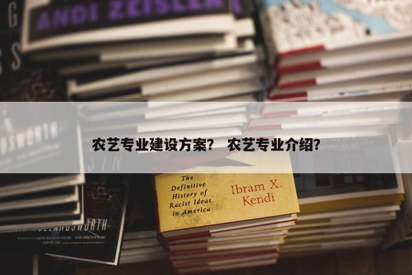农艺专业建设方案？ 农艺专业介绍？