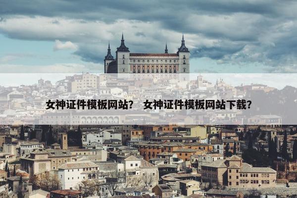 女神证件模板网站？ 女神证件模板网站下载？