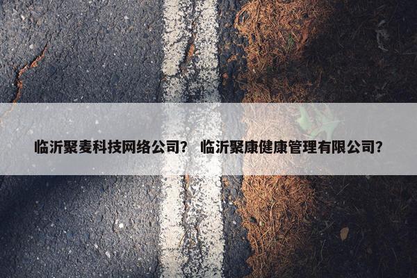 临沂聚麦科技网络公司？ 临沂聚康健康管理有限公司？
