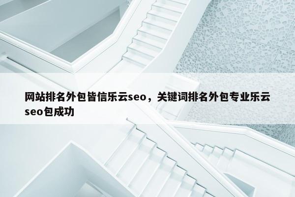 网站排名外包皆信乐云seo，关键词排名外包专业乐云seo包成功