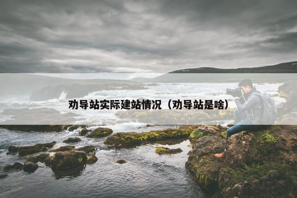 劝导站实际建站情况（劝导站是啥）