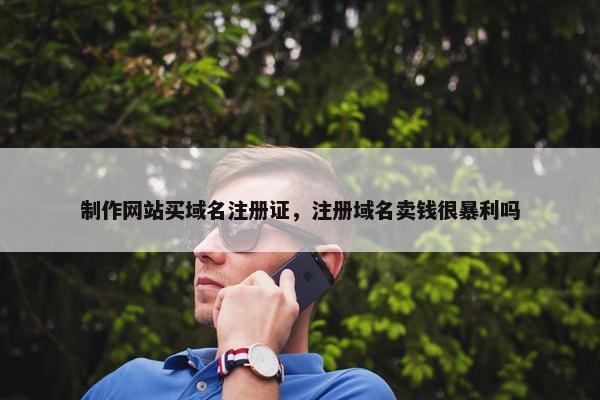 制作网站买域名注册证，注册域名卖钱很暴利吗