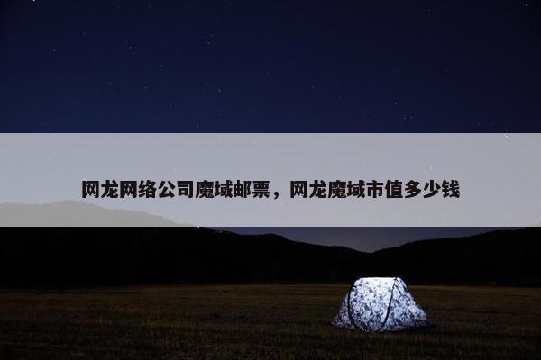 网龙网络公司魔域邮票，网龙魔域市值多少钱
