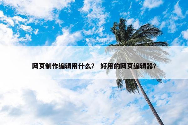 网页制作编辑用什么？ 好用的网页编辑器？