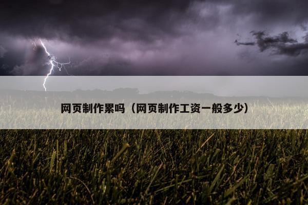 网页制作累吗（网页制作工资一般多少）