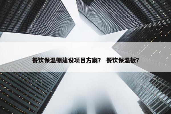 餐饮保温棚建设项目方案？ 餐饮保温板？