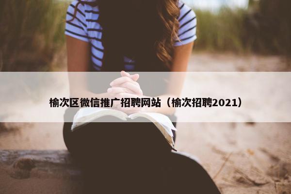 榆次区微信推广招聘网站（榆次招聘2021）