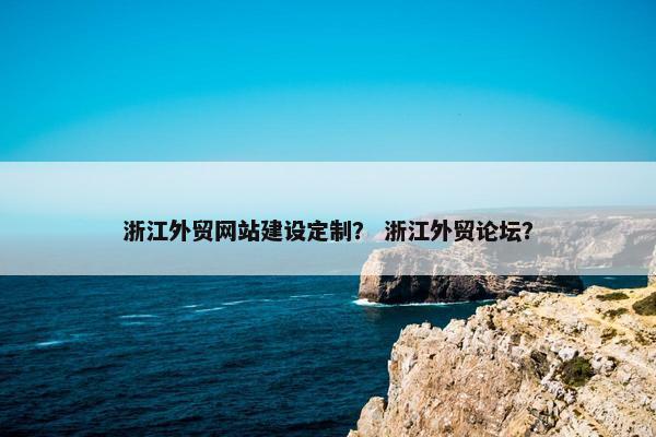 浙江外贸网站建设定制？ 浙江外贸论坛？