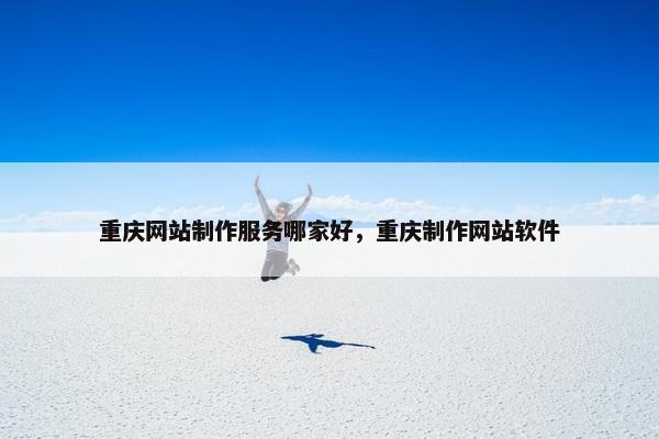 重庆网站制作服务哪家好，重庆制作网站软件