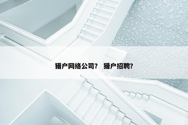 猎户网络公司？ 猎户招聘？