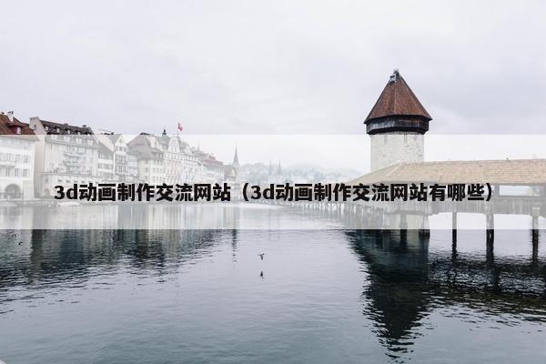 3d动画制作交流网站（3d动画制作交流网站有哪些）