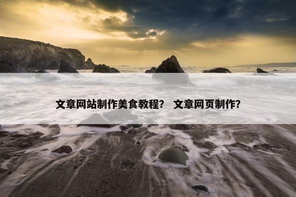 文章网站制作美食教程？ 文章网页制作？