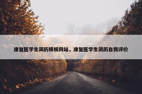 康复医学生简历模板网站，康复医学生简历自我评价