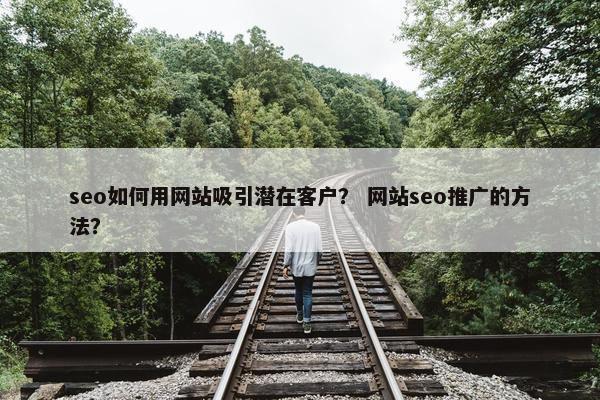 seo如何用网站吸引潜在客户？ 网站seo推广的方法？