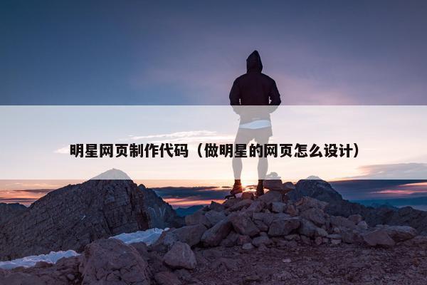 明星网页制作代码（做明星的网页怎么设计）