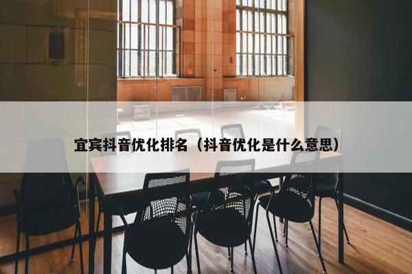 宜宾抖音优化排名（抖音优化是什么意思）
