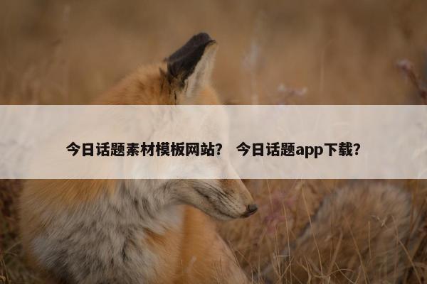 今日话题素材模板网站？ 今日话题app下载？