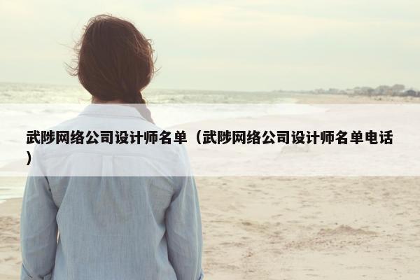 武陟网络公司设计师名单（武陟网络公司设计师名单电话）