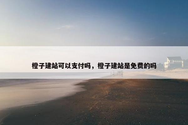 橙子建站可以支付吗，橙子建站是免费的吗