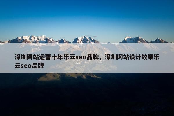 深圳网站运营十年乐云seo品牌，深圳网站设计效果乐云seo品牌