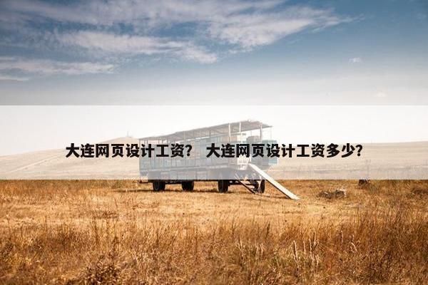 大连网页设计工资？ 大连网页设计工资多少？