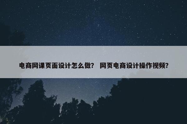 电商网课页面设计怎么做？ 网页电商设计操作视频？