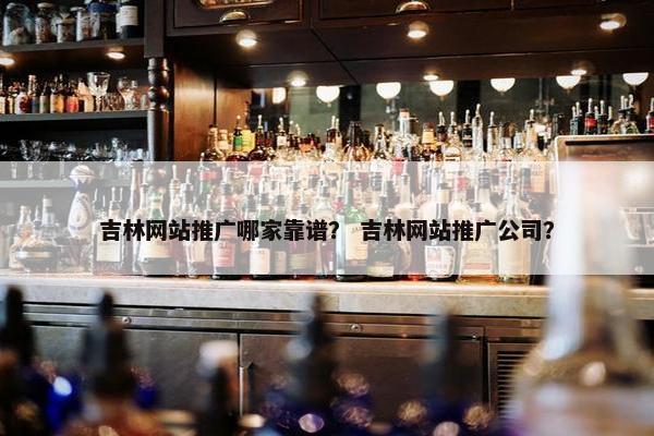 吉林网站推广哪家靠谱？ 吉林网站推广公司？