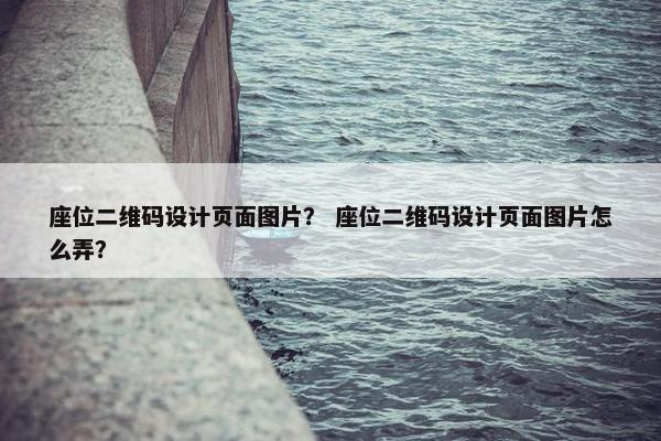 座位二维码设计页面图片？ 座位二维码设计页面图片怎么弄？