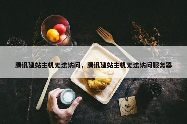 腾讯建站主机无法访问，腾讯建站主机无法访问服务器