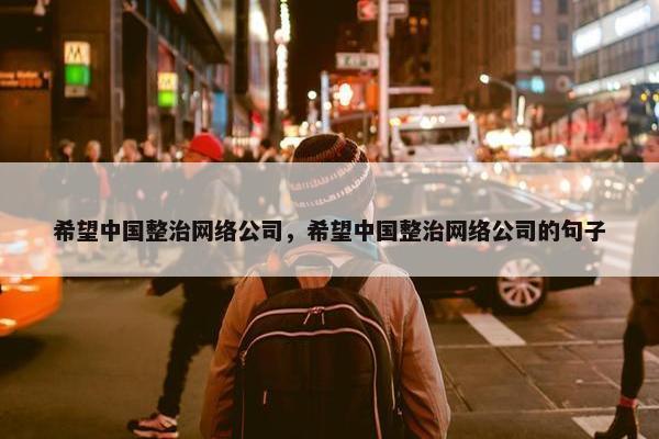 希望中国整治网络公司，希望中国整治网络公司的句子
