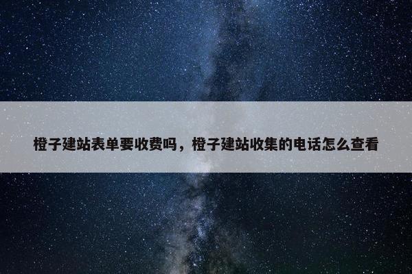 橙子建站表单要收费吗，橙子建站收集的电话怎么查看