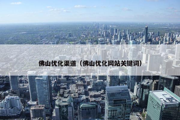 佛山优化渠道（佛山优化网站关键词）