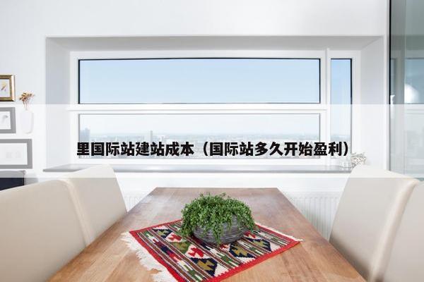 里国际站建站成本（国际站多久开始盈利）