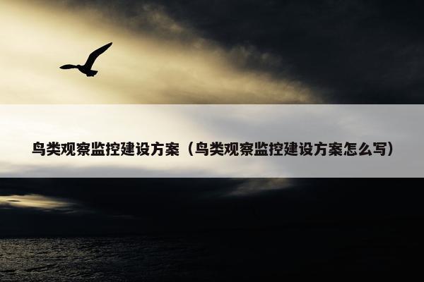 鸟类观察监控建设方案（鸟类观察监控建设方案怎么写）