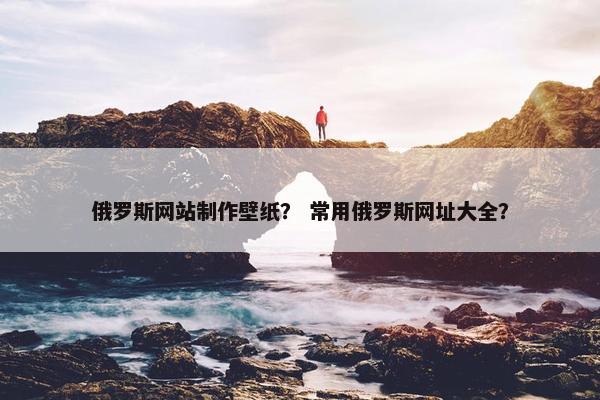 俄罗斯网站制作壁纸？ 常用俄罗斯网址大全？