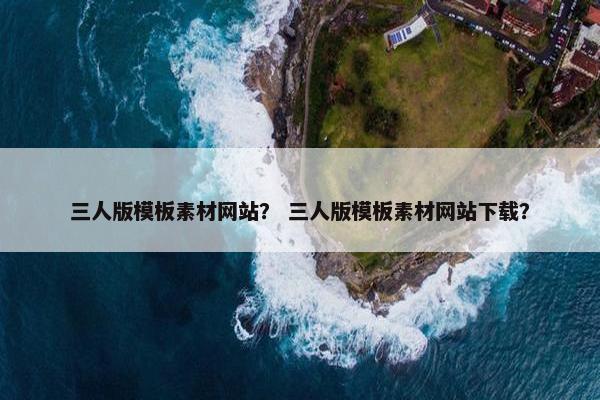 三人版模板素材网站？ 三人版模板素材网站下载？