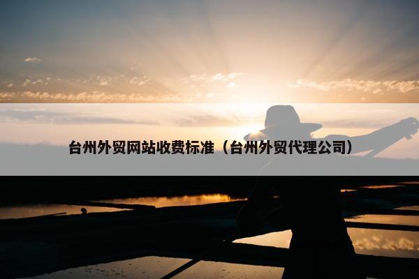 台州外贸网站收费标准（台州外贸代理公司）