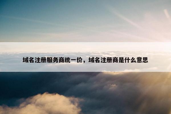 域名注册服务商统一价，域名注册商是什么意思