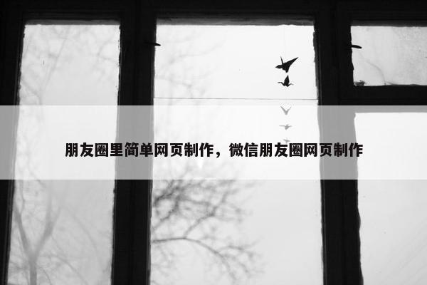 朋友圈里简单网页制作，微信朋友圈网页制作
