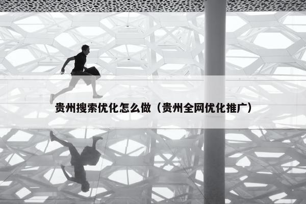 贵州搜索优化怎么做（贵州全网优化推广）