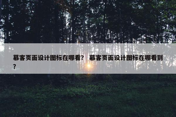 慕客页面设计图标在哪看？ 慕客页面设计图标在哪看到？