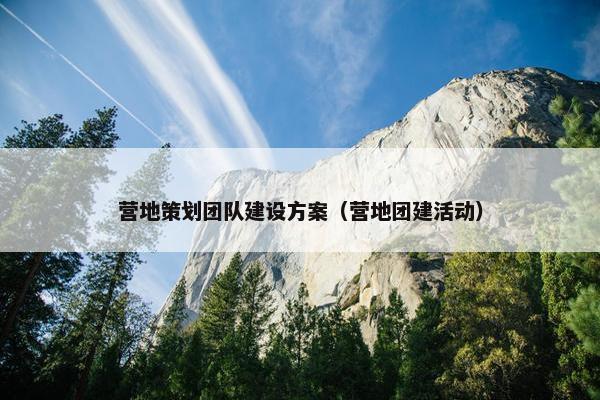营地策划团队建设方案（营地团建活动）