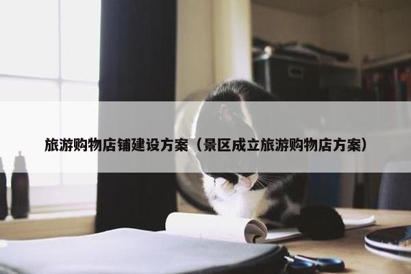 旅游购物店铺建设方案（景区成立旅游购物店方案）