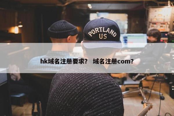 hk域名注册要求？ 域名注册com？