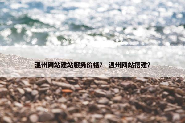 温州网站建站服务价格？ 温州网站搭建？