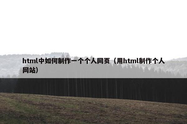 html中如何制作一个个人网页（用html制作个人网站）