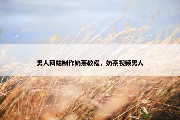 男人网站制作奶茶教程，奶茶视频男人