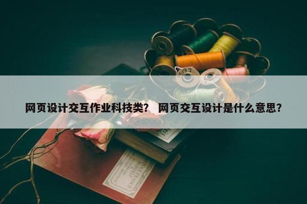 网页设计交互作业科技类？ 网页交互设计是什么意思？