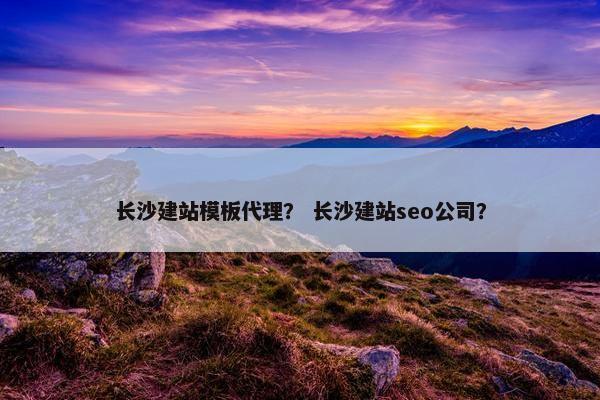 长沙建站模板代理？ 长沙建站seo公司？